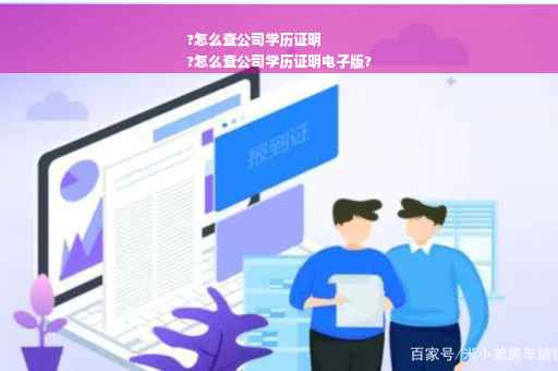 ?怎么查公司学历证明
?怎么查公司学历证明电子版?