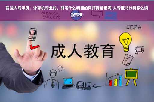 我是大专学历，计算机专业的，能考什么科目的教师资格证呢,大专证书分类怎么填报专业