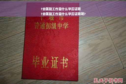 ?去医院工作需什么学历证明
?去医院工作需什么学历证明呢?