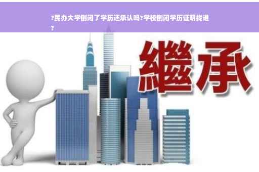 ?民办大学倒闭了学历还承认吗?学校倒闭学历证明找谁
?