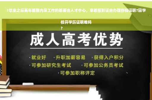 ?毕业之后两年期限内没工作的都要去人才中心，拿着报到证去办理存档证明?回学校开学历证明难吗
?