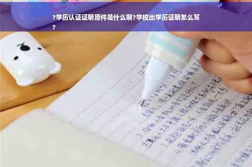 ?学历认证证明原件是什么啊?学校出学历证明怎么写
?