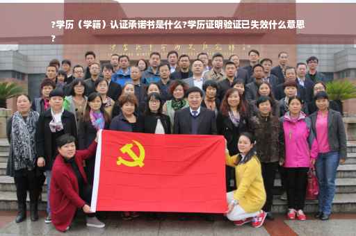 ?学历（学籍）认证承诺书是什么?学历证明验证已失效什么意思
?