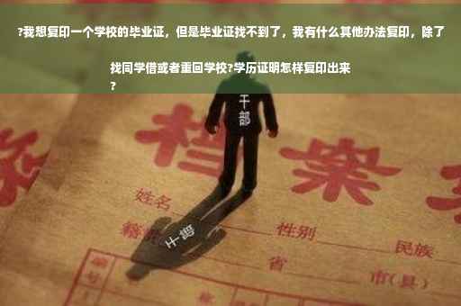 ?我想复印一个学校的毕业证，但是毕业证找不到了，我有什么其他办法复印，除了找同学借或者重回学校?学历证明怎样复印出来
?