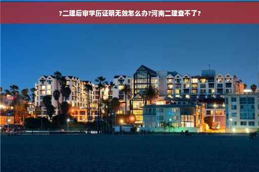 ?二建后审学历证明无效怎么办?河南二建查不了?