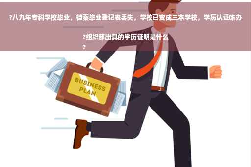 ?八九年专科学校毕业，档案毕业登记表丢失，学校已变成三本学校，学历认证咋办?组织部出具的学历证明是什么
?