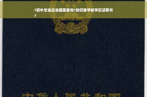 ?初中毕业证去哪里查询?如何查学校学历证明书
?