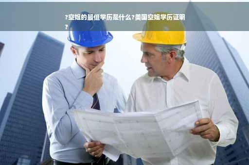 ?空姐的最低学历是什么?美国空姐学历证明
?