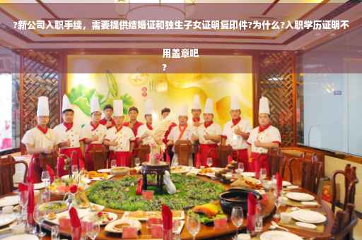 ?新公司入职手续，需要提供结婚证和独生子女证明复印件?为什么?入职学历证明不用盖章吧
?