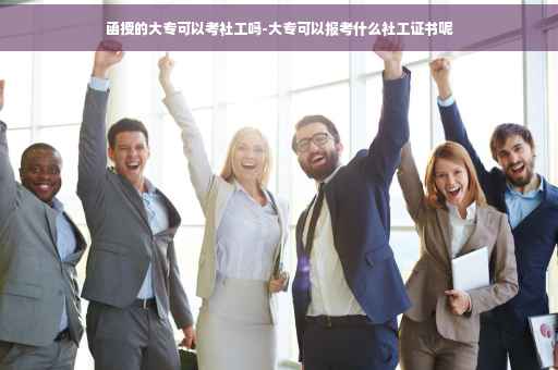 函授的大专可以考社工吗-大专可以报考什么社工证书呢