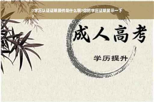 ?学历认证证明原件是什么啊?你把学历证明展示一下
?