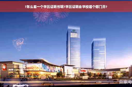 ?怎么套一个学历证明书呢?学历证明由学校哪个部门开?