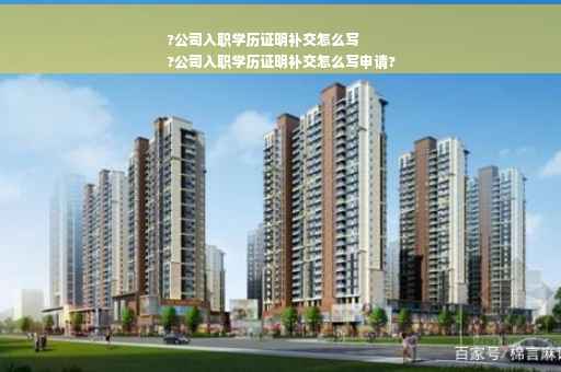 ?公司入职学历证明补交怎么写
?公司入职学历证明补交怎么写申请?