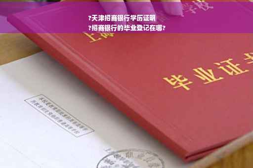 ?天津招商银行学历证明
?招商银行的毕业登记在哪?