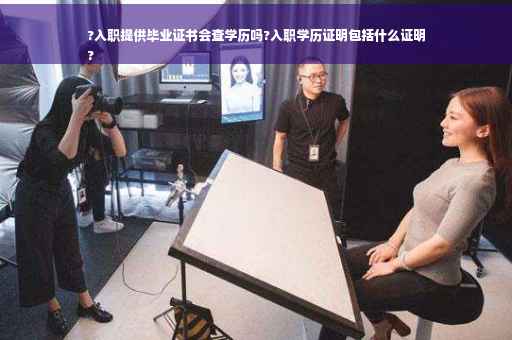 ?入职提供毕业证书会查学历吗?入职学历证明包括什么证明
?