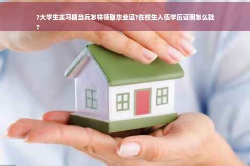 ?大学生实习期当兵怎样领取毕业证?在校生入伍学历证明怎么鞋
?