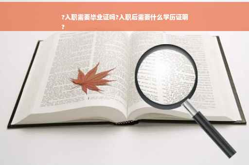 ?入职需要毕业证吗?入职后需要什么学历证明
?