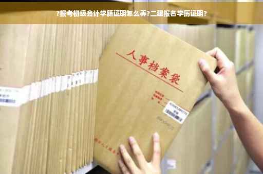 ?报考初级会计学籍证明怎么弄?二建报名学历证明?