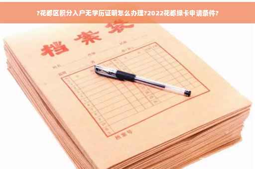 ?花都区积分入户无学历证明怎么办理?2022花都绿卡申请条件?
