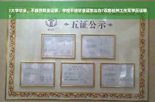 ?大学毕业，不提供就业证明，学校不给毕业证怎么办?百度杭州工作无学历证明
?