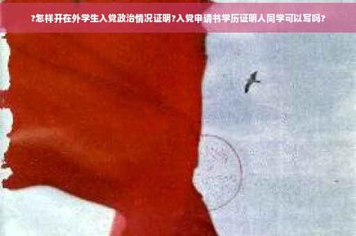 ?怎样开在外学生入党政治情况证明?入党申请书学历证明人同学可以写吗?