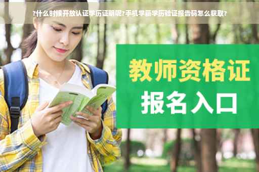 ?什么时候开放认证学历证明呢?手机学籍学历验证报告码怎么获取?