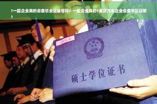 ?一般企业真的会查毕业证编号吗？一般企业真的?重庆汽车企业会查学历证明
?