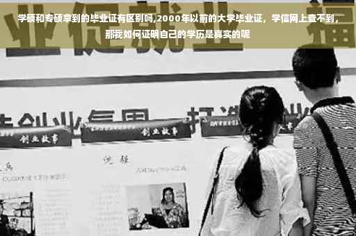 学硕和专硕拿到的毕业证有区别吗,2000年以前的大学毕业证，学信网上查不到，那我如何证明自己的学历是真实的呢
