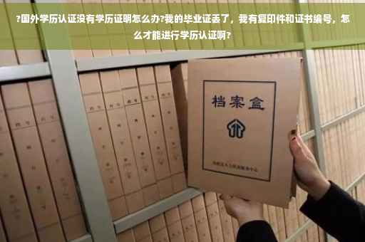 ?国外学历认证没有学历证明怎么办?我的毕业证丢了，我有复印件和证书编号，怎么才能进行学历认证啊?