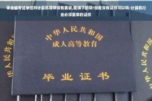 事业编考试单位对计算机等级没有要求,我填了初级!但我没有证书可以吗-计算机行业必须要拿的证件