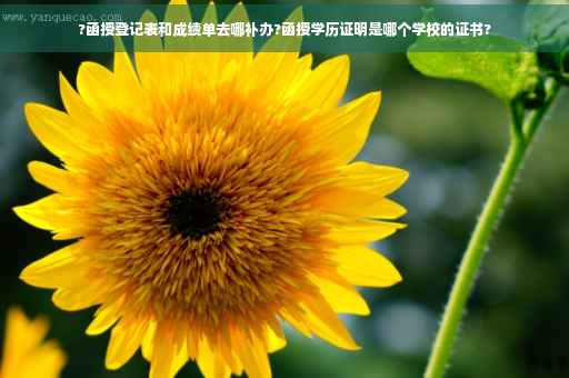 ?函授登记表和成绩单去哪补办?函授学历证明是哪个学校的证书?