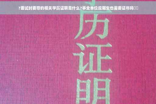 ?面试时要带的相关学历证明是什么?事业单位应届生也需要证书吗⚡️