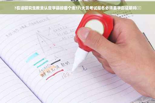 ?在读研究生教资认定学籍按哪个走?八大员考试报名必须要学历证明吗⚡️