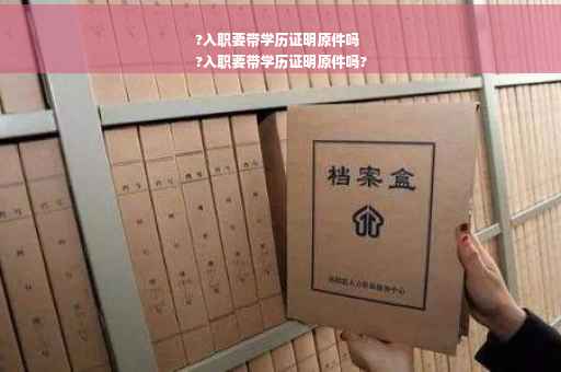?入职要带学历证明原件吗
?入职要带学历证明原件吗?