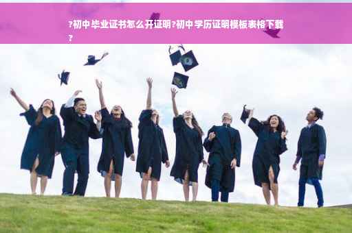 ?初中毕业证书怎么开证明?初中学历证明模板表格下载
?
