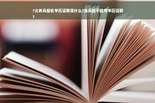 ?义务兵报名学历证明是什么?当兵能不能考学历证明
?