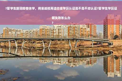 ?留学生新冠疫情休学，将来返校再读毕业学历认证是不是不给认证?留学生学历证明失败怎么办
?