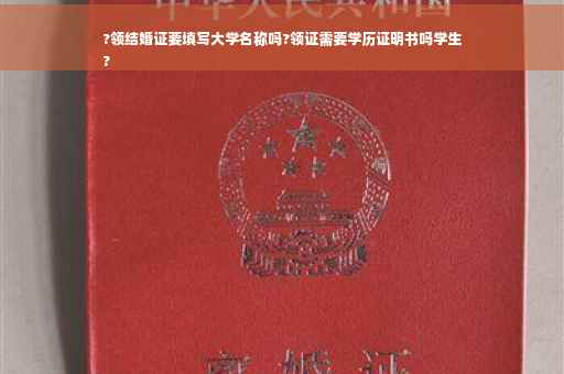 ?领结婚证要填写大学名称吗?领证需要学历证明书吗学生
?
