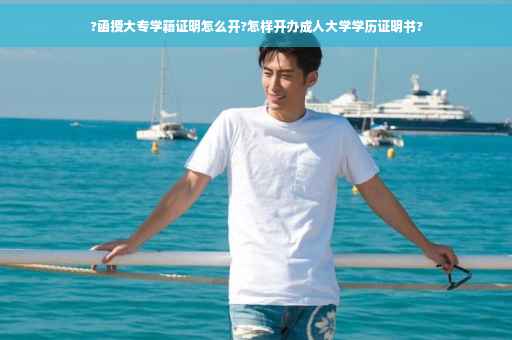 ?函授大专学籍证明怎么开?怎样开办成人大学学历证明书?