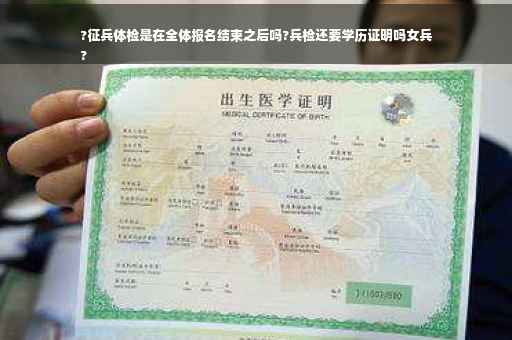 ?征兵体检是在全体报名结束之后吗?兵检还要学历证明吗女兵
?