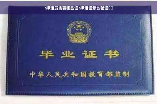 ?押运员需要哪些证?押运证怎么验证⚡️