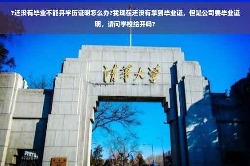 ?还没有毕业不能开学历证明怎么办?我现在还没有拿到毕业证,但是公司要毕业证明,请问学校给开吗? ?还没有毕业不能开学历证明怎么办?我现在还没有拿到毕业证,但是公司要毕业证明,请问学校给开吗?