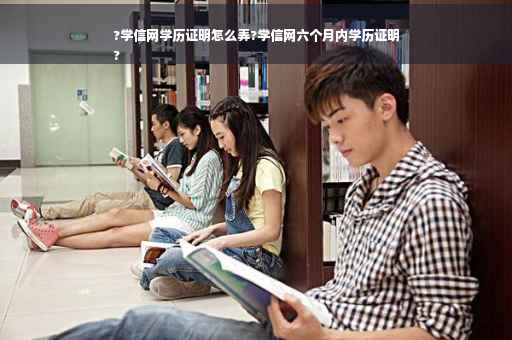 ?学信网学历证明怎么弄?学信网六个月内学历证明
?