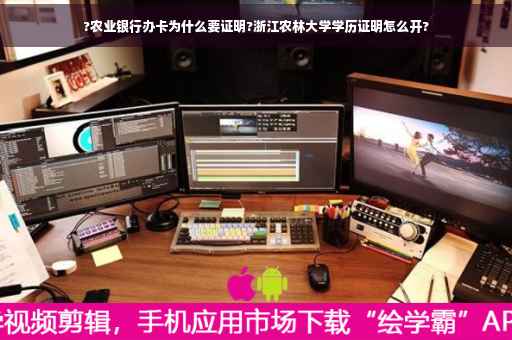 ?农业银行办卡为什么要证明?浙江农林大学学历证明怎么开?