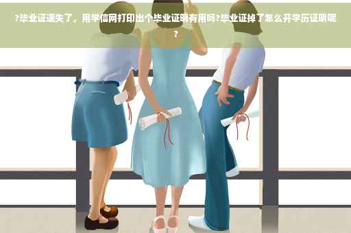 ?毕业证遗失了，用学信网打印出个毕业证明有用吗?毕业证掉了怎么开学历证明呢?