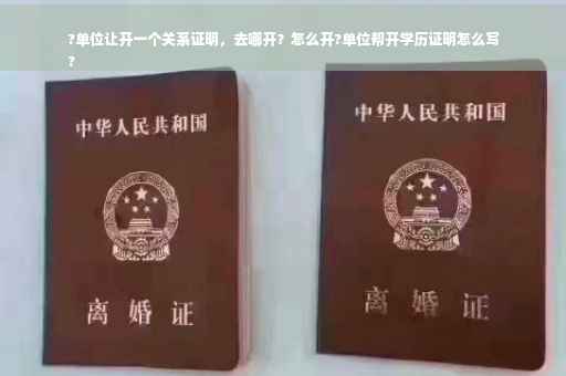 ?单位让开一个关系证明，去哪开？怎么开?单位帮开学历证明怎么写
?