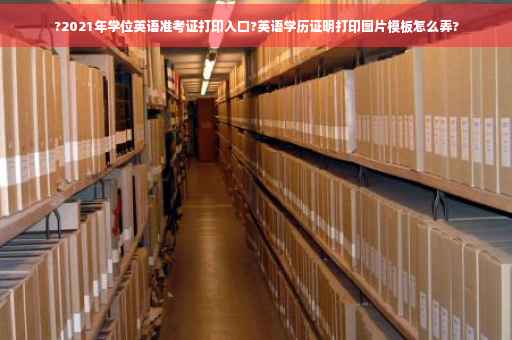 ?2021年学位英语准考证打印入口?英语学历证明打印图片模板怎么弄?
