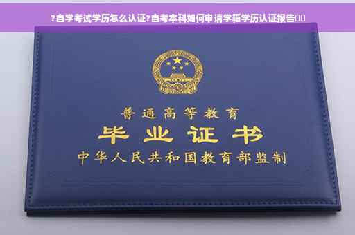 ?自学考试学历怎么认证?自考本科如何申请学籍学历认证报告⚡️