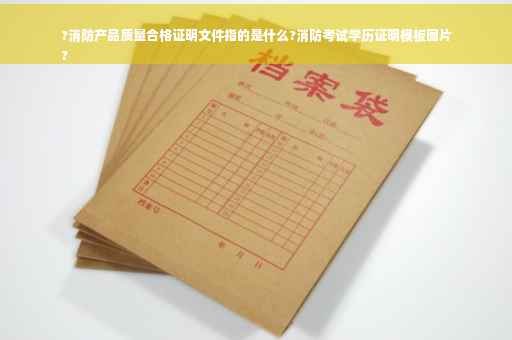 ?消防产品质量合格证明文件指的是什么?消防考试学历证明模板图片
?