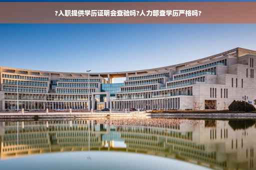 ?入职提供学历证明会查验吗?人力部查学历严格吗?
